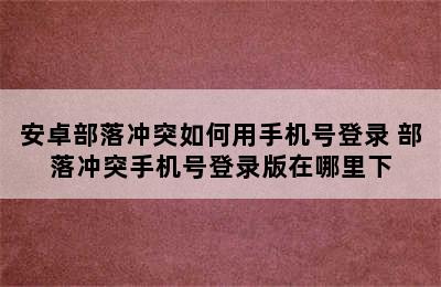 安卓部落冲突如何用手机号登录 部落冲突手机号登录版在哪里下